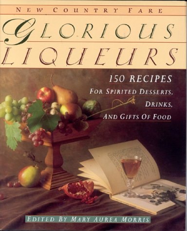 Glorious Liqueurs: 150 Recipes for Spirited Desserts, Drinks, and Gifts of Food
