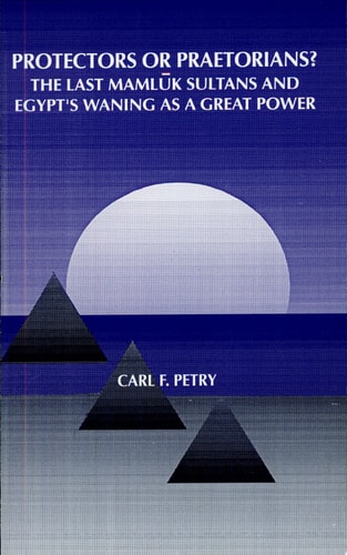 Protectors or Praetorians?: The Last Mamluk Sultans and Egypt's Waning As a Great Power (S U N Y Series in Medieval Middle East History)