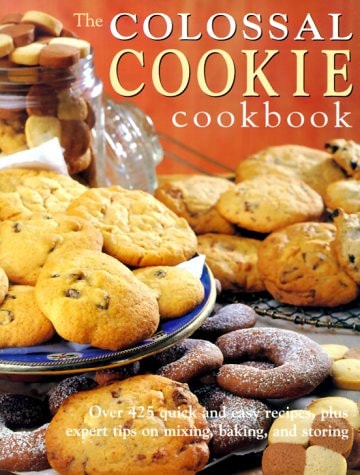 The Colossal Cookie Cookbook Over 425 Quick and Easy Recipes, Plus Expert Tips on Mixing, Baking, and Storing
