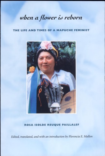 When a Flower Is Reborn: The Life and Times of a Mapuche Feminist