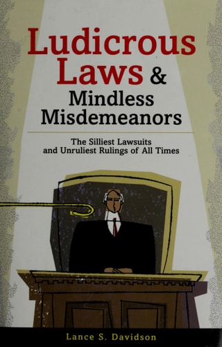 Ludicrous Laws and Mindless Misdemeanors: The Silliest Lawsuits and Unruliest Rulings of All Time