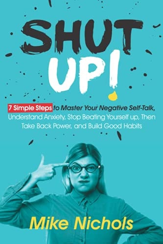 Shut up!: 7 Simple Steps to Master Your Negative Self-Talk, Understand Anxiety, Stop Beating Yourself up, Then Take Back Power, and Build Good Habits