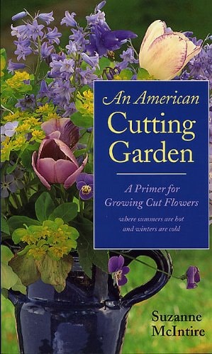 An American Cutting Garden A Primer for Growing Cut Flowers Where Summers Are Hot and Winters Are Cold