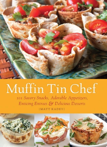 Muffin Tin Chef: 101 Savory Snacks, Adorable Appetizers, Enticing Entrees and Delicious Desserts