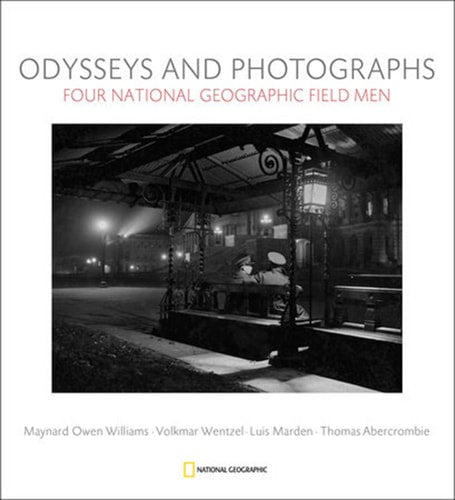 Odysseys and Photographs Four National Geographic Field Men : Maynard Owen Williams, Luis Marden, Volkmar Wentzel, Thomas Abercrombie