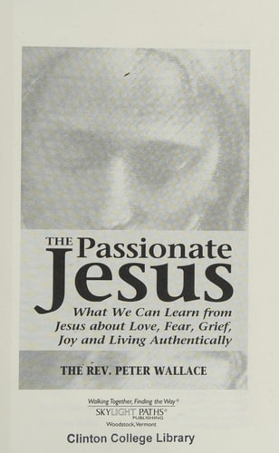 The Passionate Jesus: What We Can Learn from Jesus about Love, Fear, Grief, Joy and Living Authentically