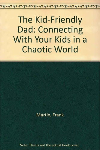 The Kid-Friendly Dad: Connecting With Your Kids in a Chaotic World