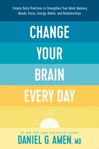 Change Your Brain Every Day Simple Daily Practices to Strengthen Your Mind, Memory, Moods, Focus, Energy, Habits, and Relationships
