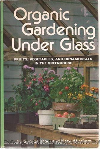 Organic gardening under glass: Fruits, vegetables, and ornamentals in the greenhouse