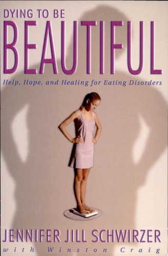 Dying to Be Beautiful: Help, Hope, and Healing for Eating Disorders