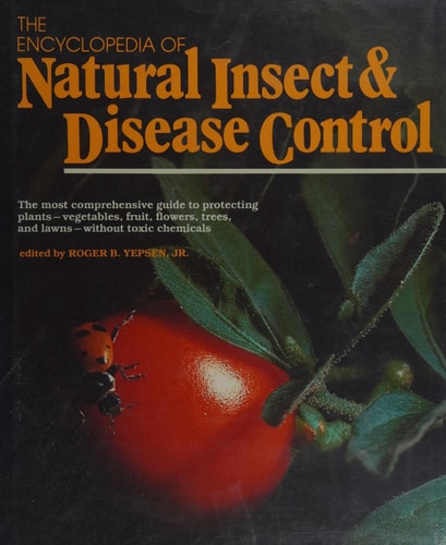 The Encyclopedia of Natural Insect and Disease Control: The Most Comprehensive Guide to Protecting Plants, Vegetables, Fruit, Flowers, Trees and Law