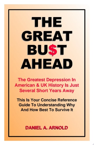 The Great Bust Ahead: The Greatest Depression in American and UK History is Just Several Short Years Away. This is your Concise Reference Guide to Understanding Why and How Best to Survive It