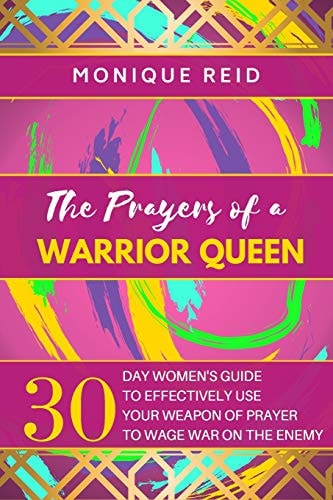 The Prayers of a Warrior Queen: 30 Day Women's Guide to Effectively use your Weapon of Prayer to Wage War on the Enemy