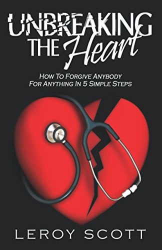Unbreaking The Heart: How To Forgive Anybody For Anything In 5 Simple Steps