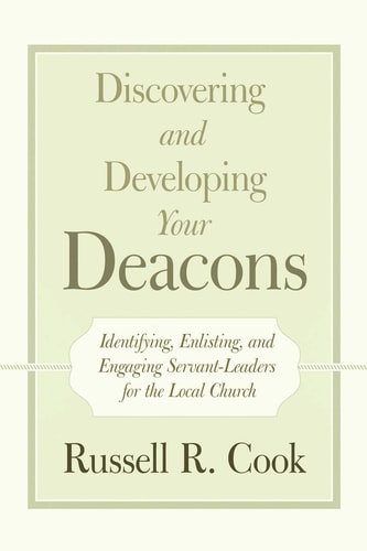 Discovering and Developing Your Deacons: Identifying, Enlisting, and Engaging Servant-Leaders for the Local Church