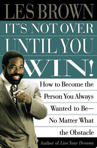 Its Not Over Until You Win: How to Become the Person You Always Wanted to Be No Matter What the Obstacle