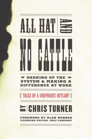 All Hat and No Cattle: Tales of a Corporate Outlaw Shaking up the System and Making a Difference at Work