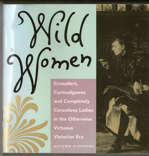 Wild Women: Crusaders, Curmudgeons, and Completely Corsetless Ladies in the Otherwise Virtuous Victorian Era