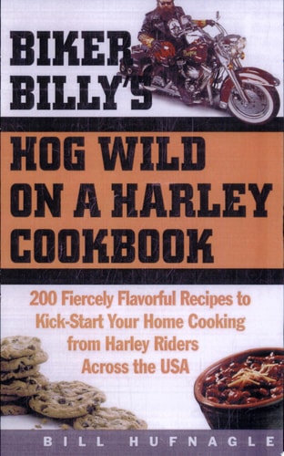 Biker Billy's Hog Wild on a Harley Cookbook: 200 Fiercely Flavorful Recipes to Kick-Start Your Home Cooking from Harley Riders Across the USA