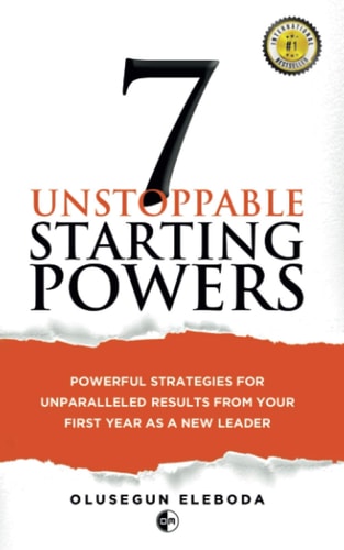 7 Unstoppable Starting Powers: Powerful Strategies for Unparalleled Results in Your First Year as a New Leader