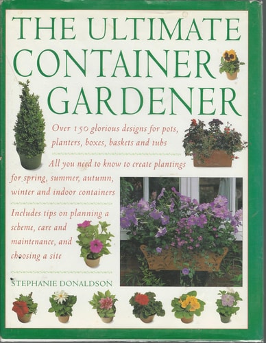 The Ultimate Container Gardener Over 150 Glorious Designs for Pots, Planters, Boxes, Baskets and Tubs