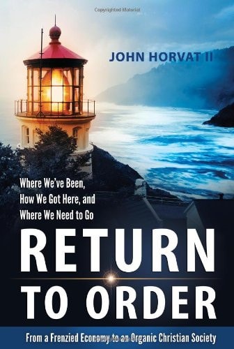 Return to Order: From a Frenzied Economy to an Organic Christian Society--Where We’ve Been, How We Got Here, and Where We Need to Go