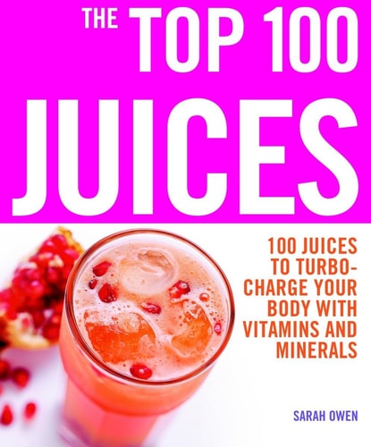 The Top 100 Juices: 100 Juices to Turbo-Charge Your Body with Vitamins and Minerals (The Top 100 Recipes Series)