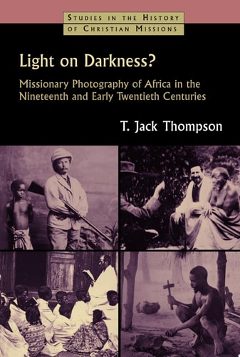 Light on Darkness?: Missionary Photography of Africa in the Nineteenth and Early Twentieth Centuries (Studies in the History of Christian Missions)