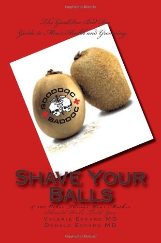 Shave Your Balls and 100 Other Things Your Mother Should Have Told You: The GoodDoc BadDoc Guide to Men's Health and Grooming