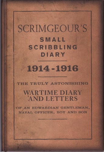 Scrimgeour's Small Scribbling Diary, 1914-1916 The Truly Astonishing Wartime Diary and Letters of an Edwardian Gentleman, Naval Officer, Boy and Son