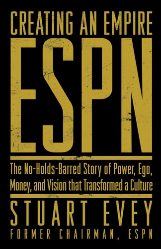 Creating an Empire: ESPN - The No-Holds-Barred Story of Power, Ego, Money, and Vision That Transformed a Culture
