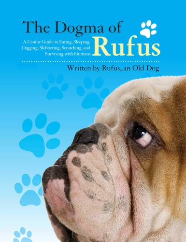 Dogma of Rufus: A Canine Guide to Eating, Sleeping, Digging, Slobbering, Scratching, and Surviving with Humans