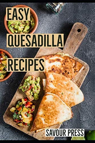 Easy Quesadilla Recipes!: An easy and delicious Quesadilla Cookbook