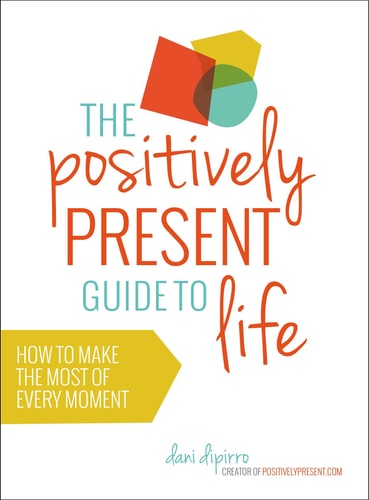 The Positively Present Guide to Life: How to Make the Most of Every Moment