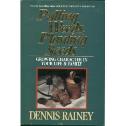 Pulling Weeds Planting Seeds: Growing Character in Your Life and Family