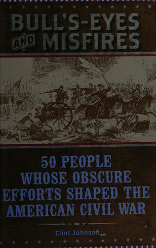 Bull's-eyes and Misfires 50 People Whose Obscure Efforts Shaped the American Civil War