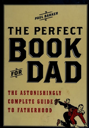 The Perfect Book for Dad: The Astonishingly Complete Guide to Fatherhood