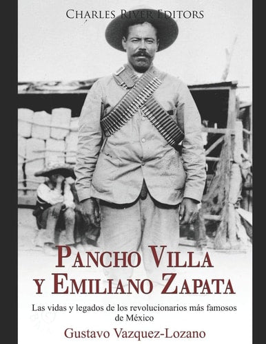 Pancho Villa y Emiliano Zapata: Las vidas y legados de los revolucionarios más famosos de México (Spanish Edition)