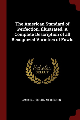 The American Standard of Perfection, Illustrated. A Complete Description of all Recognized Varieties of Fowls