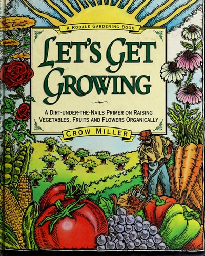 Let's Get Growing: A Dirt-Under-The-Nails Primer to Raising Vegetables, Fruits and Flowers Organically