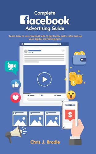 Complete Facebook Advertising Guide: Learn how to use Facebook ads to get leads, make sales and up your digital marketing game (Entrepreneurial Pursuits)