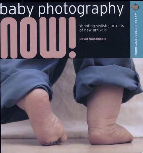 Baby Photography NOW!: Shooting Stylish Portraits with Your Digital Camera (A Lark Photography Book)