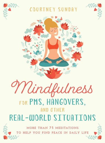 Mindfulness for PMS, Hangovers, and Other Real-World Situations: More Than 75 Meditations to Help You Find Peace in Daily Life