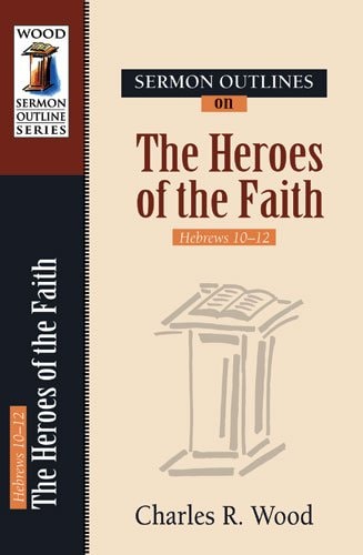 Sermon Outlines on Heroes of the Faith: Hebrews 11 (Wood Sermon Outline Series)
