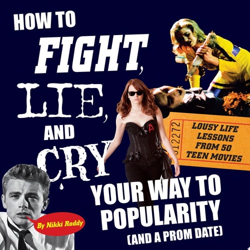 How To Fight, Lie, and Cry Your Way to Popularity (and a Prom Date): Lousy Life Lessons From 50 Teen Movies