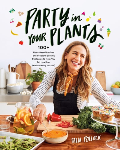 Party in Your Plants 100+ Plant-Based Recipes and Problem-Solving Strategies to Help You Eat Healthier (Without Hating Your Life): A Cookbook