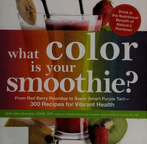 What Color is Your Smoothie?: From Red Berry Roundup to Super Smart Purple Tart--300 Recipes for Vibrant Health