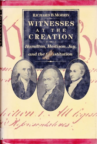 Witnesses at the Creation: Hamilton, Madison, Jay, and the Constitution