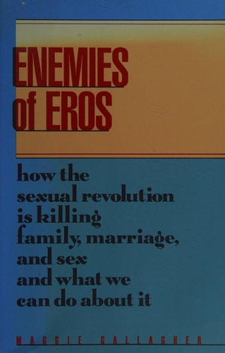 Enemies of Eros: How the Sexual Revolution Is Killing Family, Marriage, and Sex and What We Can Do About It