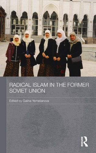 Radical Islam in the Former Soviet Union (Routledge Contemporary Russia and Eastern Europe Series)